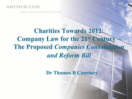 Charities Towards 2012: Company Law for the 21 st Century – The Proposed Companies Consolidation and Reform Bill Dr Thomas B Courtney.