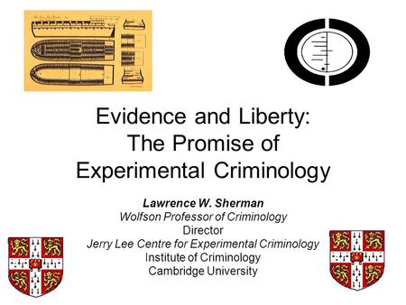 Evidence and Liberty: The Promise of Experimental Criminology Lawrence W. Sherman Wolfson Professor of Criminology Director Jerry Lee Centre for Experimental.