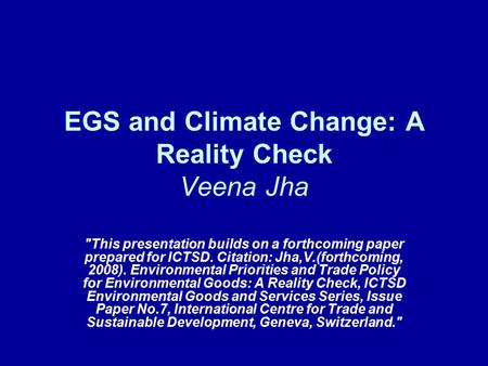 EGS and Climate Change: A Reality Check Veena Jha This presentation builds on a forthcoming paper prepared for ICTSD. Citation: Jha,V.(forthcoming, 2008).