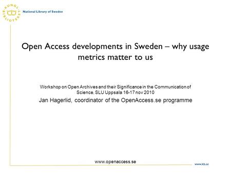 Www.kb.se www.openaccess.se Open Access developments in Sweden – why usage metrics matter to us Workshop on Open Archives and their Significance in the.