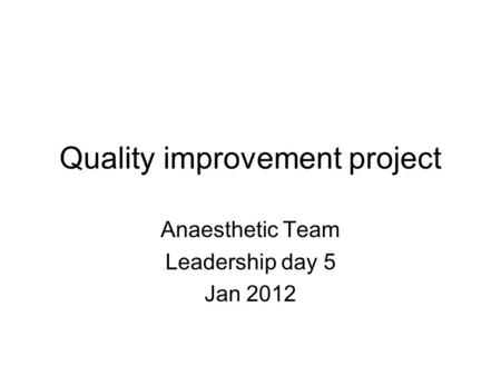 Quality improvement project Anaesthetic Team Leadership day 5 Jan 2012.