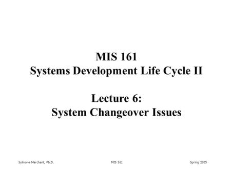 Sylnovie Merchant, Ph.D. MIS 161 Spring 2005 MIS 161 Systems Development Life Cycle II Lecture 6: System Changeover Issues.
