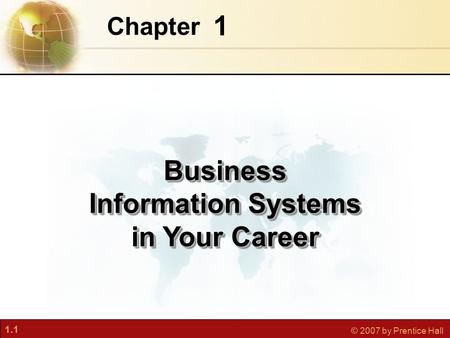1.1 © 2007 by Prentice Hall 1 Chapter Business Information Systems in Your Career.