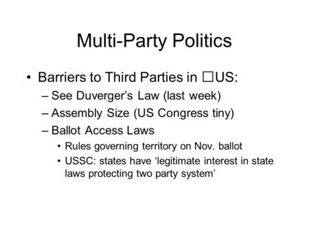 Multi-Party Politics Barriers to Third Parties in US: –See Duverger’s Law (last week) –Assembly Size (US Congress tiny) –Ballot Access Laws Rules governing.