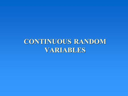 CONTINUOUS RANDOM VARIABLES. Continuous random variables have values in a “continuum” of real numbers Examples -- X = How far you will hit a golf ball.