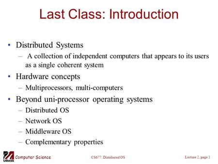 Computer Science Lecture 2, page 1 CS677: Distributed OS Last Class: Introduction Distributed Systems – A collection of independent computers that appears.