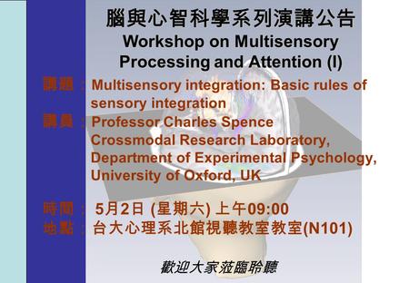 腦與心智科學系列演講公告 Workshop on Multisensory Processing and Attention (I) 講題： Multisensory integration: Basic rules of sensory integration 講員： Professor Charles.