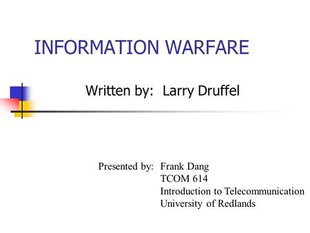 INFORMATION WARFARE Written by: Larry Druffel Presented by: Frank Dang TCOM 614 Introduction to Telecommunication University of Redlands.