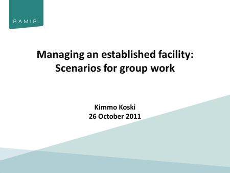 Managing an established facility: Scenarios for group work Kimmo Koski 26 October 2011.