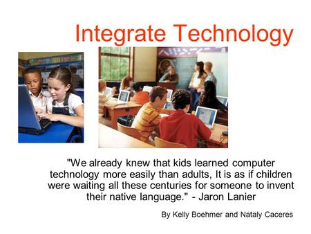 Integrate Technology We already knew that kids learned computer technology more easily than adults, It is as if children were waiting all these centuries.