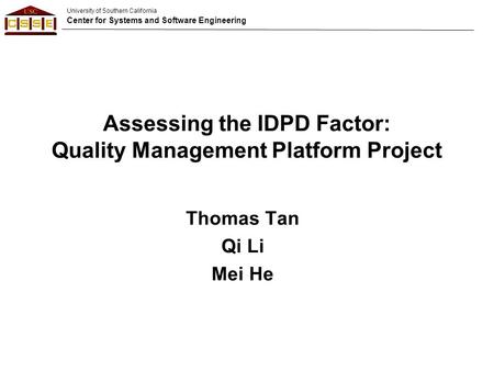 University of Southern California Center for Systems and Software Engineering Assessing the IDPD Factor: Quality Management Platform Project Thomas Tan.