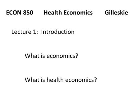 ECON 850 Health Economics Gilleskie Lecture 1: Introduction What is economics? What is health economics?