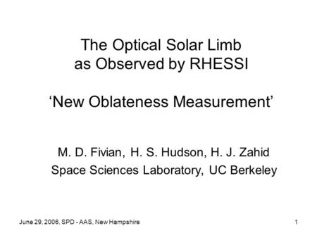 June 29, 2006, SPD - AAS, New Hampshire1 The Optical Solar Limb as Observed by RHESSI ‘New Oblateness Measurement’ M. D. Fivian, H. S. Hudson, H. J. Zahid.