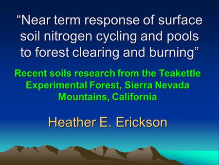 “Near term response of surface soil nitrogen cycling and pools to forest clearing and burning” Heather E. Erickson Recent soils research from the Teakettle.