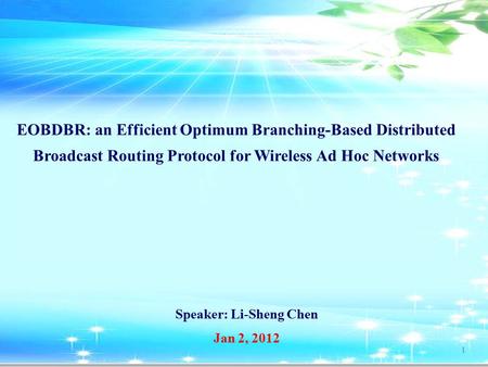 Speaker: Li-Sheng Chen 1 Jan 2, 2012 EOBDBR: an Efficient Optimum Branching-Based Distributed Broadcast Routing Protocol for Wireless Ad Hoc Networks.