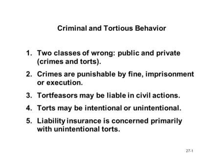 27-1 Criminal and Tortious Behavior 1. Two classes of wrong: public and private (crimes and torts). 2.Crimes are punishable by fine, imprisonment or execution.