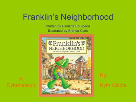 Franklin’s Neighborhood Written by Paulette Bourgeois Illustrated by Brenda Clark A Cyberlesson By: Kym Ciccia.