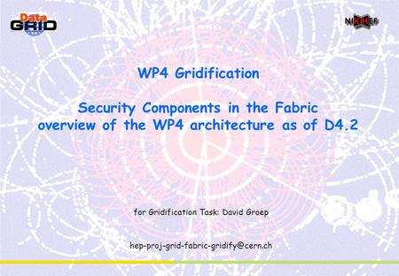 WP4 Gridification Security Components in the Fabric overview of the WP4 architecture as of D4.2 for Gridification Task: David Groep