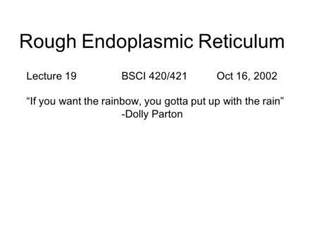 Rough Endoplasmic Reticulum Lecture 19 BSCI 420/421Oct 16, 2002 “If you want the rainbow, you gotta put up with the rain” -Dolly Parton.