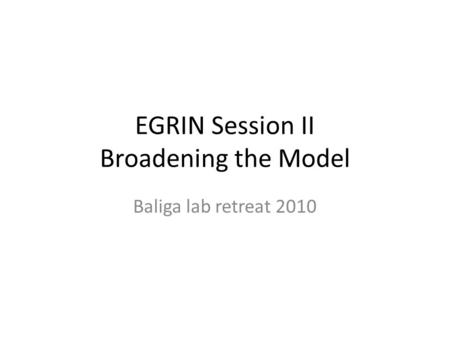 EGRIN Session II Broadening the Model Baliga lab retreat 2010.