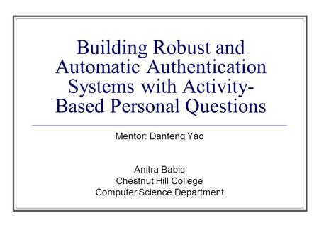 Building Robust and Automatic Authentication Systems with Activity- Based Personal Questions Mentor: Danfeng Yao Anitra Babic Chestnut Hill College Computer.
