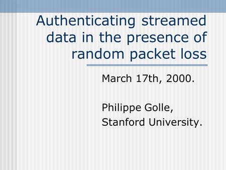 Authenticating streamed data in the presence of random packet loss March 17th, 2000. Philippe Golle, Stanford University.