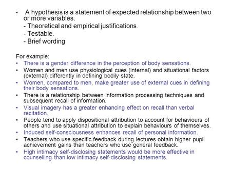 A hypothesis is a statement of expected relationship between two or more variables. - Theoretical and empirical justifications. - Testable. - Brief wording.
