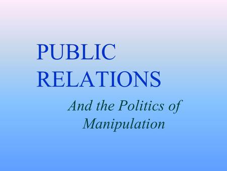 PUBLIC RELATIONS And the Politics of Manipulation.
