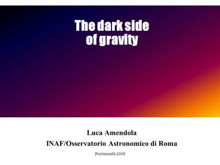 Portsmouth 2008 of gravity Luca Amendola INAF/Osservatorio Astronomico di Roma The dark side.