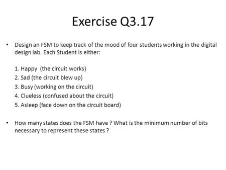 Exercise Q3.17 Design an FSM to keep track of the mood of four students working in the digital design lab. Each Student is either: 1. Happy (the circuit.