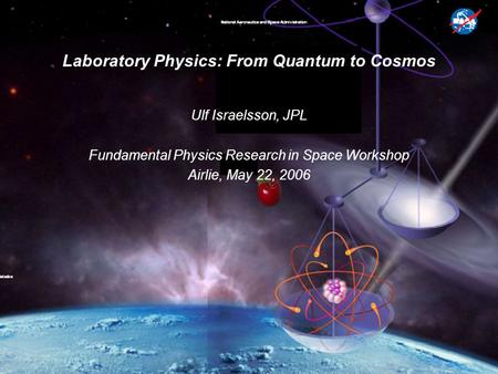 Laboratory Physics: From Quantum to Cosmos Ulf Israelsson, JPL Fundamental Physics Research in Space Workshop Airlie, May 22, 2006.