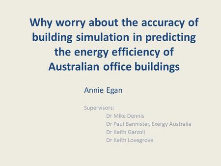 Why worry about the accuracy of building simulation in predicting the energy efficiency of Australian office buildings Annie Egan Supervisors: Dr Mike.