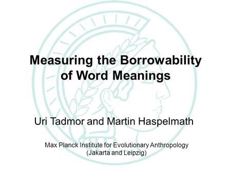 The Loanword Typology Project Measuring the Borrowability of Word Meanings Uri Tadmor and Martin Haspelmath Max Planck Institute for Evolutionary Anthropology.