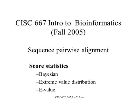 CISC667, F05, Lec7, Liao CISC 667 Intro to Bioinformatics (Fall 2005) Sequence pairwise alignment Score statistics –Bayesian –Extreme value distribution.