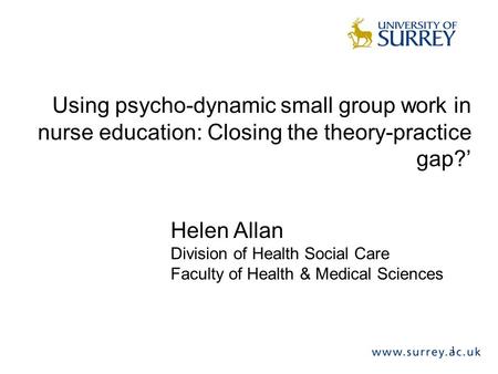 1 Using psycho-dynamic small group work in nurse education: Closing the theory-practice gap?’ Helen Allan Division of Health Social Care Faculty of Health.