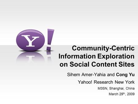 Community-Centric Information Exploration on Social Content Sites Sihem Amer-Yahia and Cong Yu Yahoo! Research New York M3SN, Shanghai, China March 29.