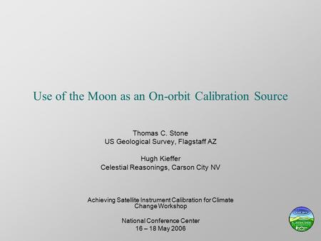 Use of the Moon as an On-orbit Calibration Source Thomas C. Stone US Geological Survey, Flagstaff AZ Hugh Kieffer Celestial Reasonings, Carson City NV.