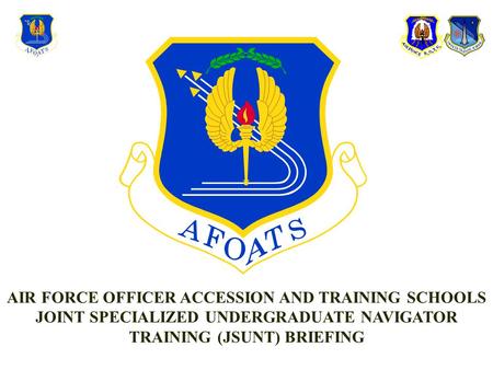 AIR FORCE OFFICER ACCESSION AND TRAINING SCHOOLS JOINT SPECIALIZED UNDERGRADUATE NAVIGATOR TRAINING (JSUNT) BRIEFING.
