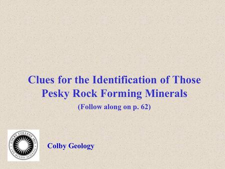 Clues for the Identification of Those Pesky Rock Forming Minerals (Follow along on p. 62) Colby Geology.
