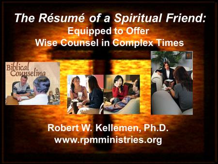 Robert W. Kellemen, Ph.D. www.rpmministries.org The Résumé of a Spiritual Friend: Equipped to Offer Wise Counsel in Complex Times.