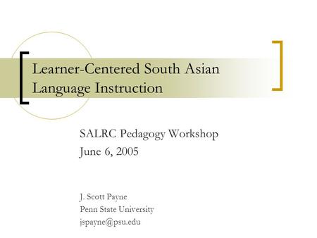 Learner-Centered South Asian Language Instruction SALRC Pedagogy Workshop June 6, 2005 J. Scott Payne Penn State University