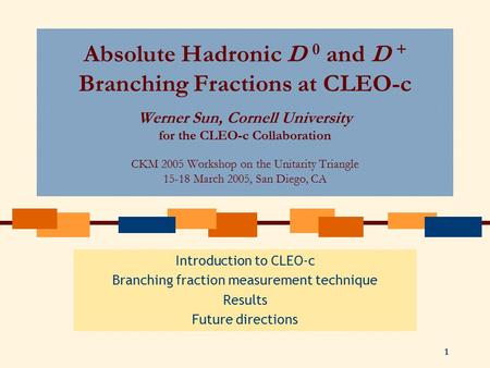 1 Absolute Hadronic D 0 and D + Branching Fractions at CLEO-c Werner Sun, Cornell University for the CLEO-c Collaboration CKM 2005 Workshop on the Unitarity.