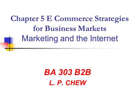 Chapter 5 E Commerce Strategies for Business Markets Marketing and the Internet BA 303 B2B L. P. CHEW.