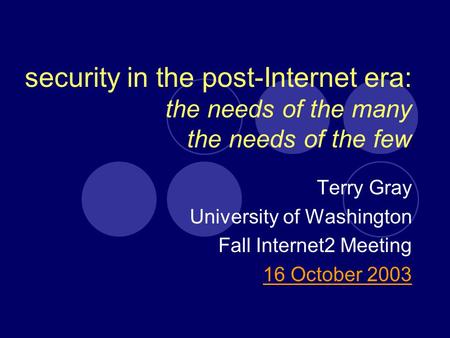 Security in the post-Internet era: the needs of the many the needs of the few Terry Gray University of Washington Fall Internet2 Meeting 16 October 2003.