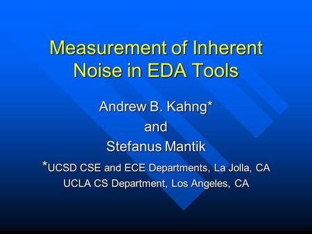 Measurement of Inherent Noise in EDA Tools Andrew B. Kahng* and Stefanus Mantik * UCSD CSE and ECE Departments, La Jolla, CA UCLA CS Department, Los Angeles,