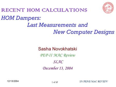 12/13/2004 SN PEP-II MAC REVIEW 1 of 49 RECENT HOM CALCULATIONS HOM Dampers: Last Measurements and New Computer Designs Sasha Novokhatski PEP-II MAC Review.