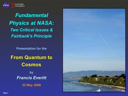 Page 1 Fundamental Physics at NASA: Two Critical Issues & Fairbank's Principle Presentation for the From Quantum to Cosmos by Francis Everitt 22 May 2006.