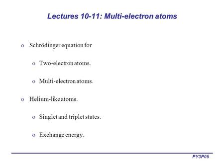 PY3P05 Lectures 10-11: Multi-electron atoms oSchrödinger equation for oTwo-electron atoms. oMulti-electron atoms. oHelium-like atoms. oSinglet and triplet.