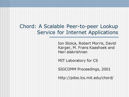 Chord: A Scalable Peer-to-peer Lookup Service for Internet Applications Ion Stoica, Robert Morris, David Karger, M. Frans Kaashoek and Hari alakrishnan.