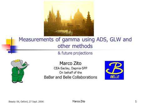 Beauty 06, Oxford, 27 Sept. 2006 Marco Zito1 Measurements of gamma using ADS, GLW and other methods & future projections Marco Zito CEA-Saclay, Dapnia-SPP.